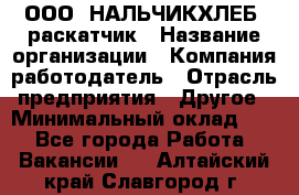 ООО "НАЛЬЧИКХЛЕБ" раскатчик › Название организации ­ Компания-работодатель › Отрасль предприятия ­ Другое › Минимальный оклад ­ 1 - Все города Работа » Вакансии   . Алтайский край,Славгород г.